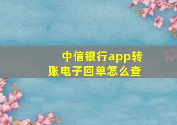 中信银行app转账电子回单怎么查