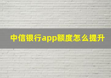 中信银行app额度怎么提升