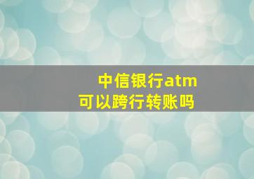 中信银行atm可以跨行转账吗