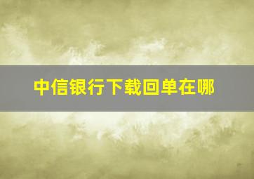 中信银行下载回单在哪