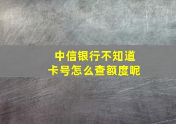 中信银行不知道卡号怎么查额度呢