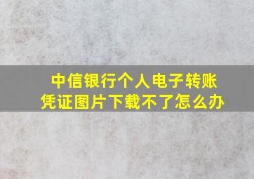 中信银行个人电子转账凭证图片下载不了怎么办