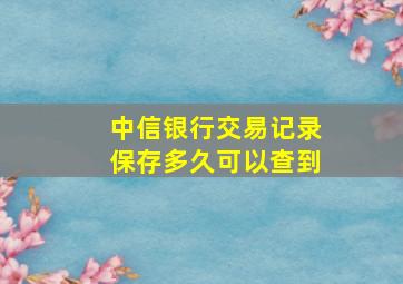 中信银行交易记录保存多久可以查到