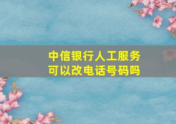 中信银行人工服务可以改电话号码吗