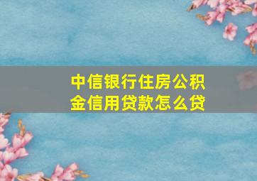 中信银行住房公积金信用贷款怎么贷