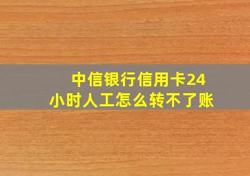 中信银行信用卡24小时人工怎么转不了账