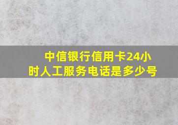 中信银行信用卡24小时人工服务电话是多少号