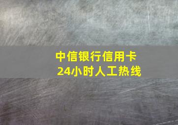 中信银行信用卡24小时人工热线