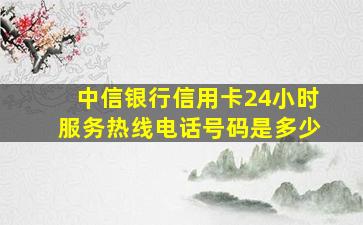 中信银行信用卡24小时服务热线电话号码是多少