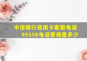 中信银行信用卡客服电话95558电话查询是多少