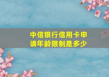 中信银行信用卡申请年龄限制是多少