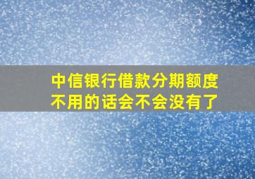 中信银行借款分期额度不用的话会不会没有了