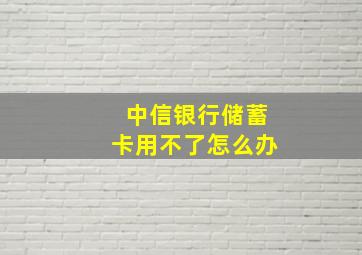 中信银行储蓄卡用不了怎么办