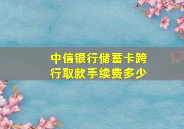 中信银行储蓄卡跨行取款手续费多少