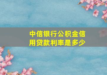 中信银行公积金信用贷款利率是多少