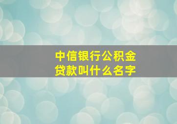 中信银行公积金贷款叫什么名字