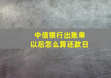 中信银行出账单以后怎么算还款日