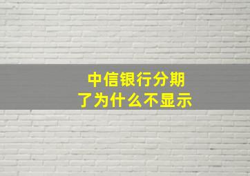 中信银行分期了为什么不显示