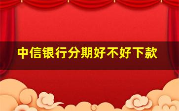 中信银行分期好不好下款