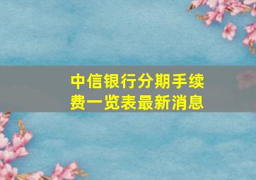 中信银行分期手续费一览表最新消息