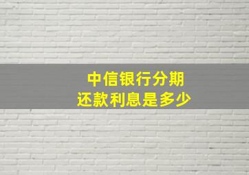 中信银行分期还款利息是多少