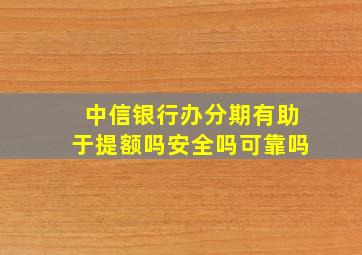 中信银行办分期有助于提额吗安全吗可靠吗