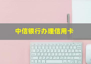 中信银行办理信用卡