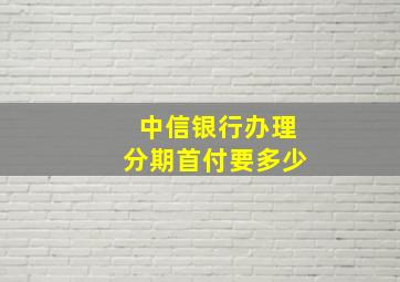 中信银行办理分期首付要多少