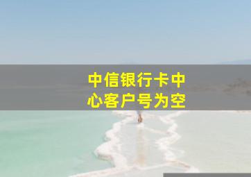 中信银行卡中心客户号为空