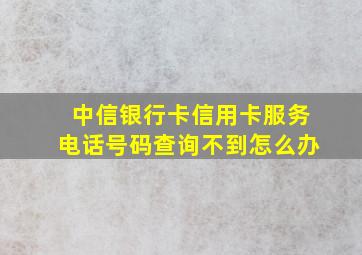 中信银行卡信用卡服务电话号码查询不到怎么办