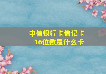 中信银行卡借记卡16位数是什么卡