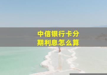 中信银行卡分期利息怎么算