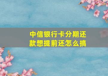 中信银行卡分期还款想提前还怎么搞