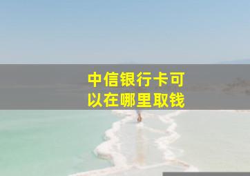 中信银行卡可以在哪里取钱