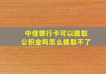 中信银行卡可以提取公积金吗怎么提取不了