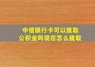 中信银行卡可以提取公积金吗现在怎么提取