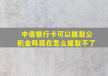 中信银行卡可以提取公积金吗现在怎么提取不了