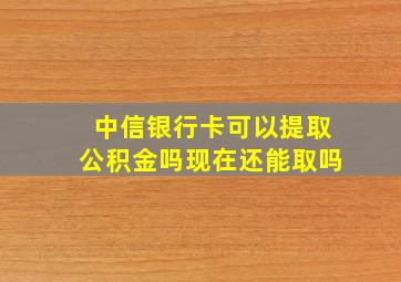 中信银行卡可以提取公积金吗现在还能取吗