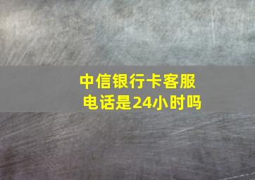 中信银行卡客服电话是24小时吗