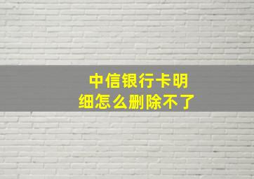 中信银行卡明细怎么删除不了