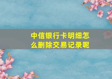 中信银行卡明细怎么删除交易记录呢