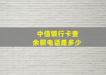 中信银行卡查余额电话是多少