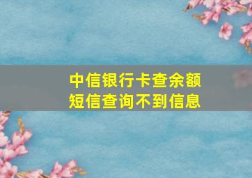 中信银行卡查余额短信查询不到信息