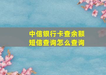 中信银行卡查余额短信查询怎么查询