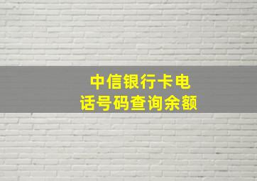 中信银行卡电话号码查询余额