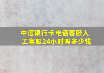 中信银行卡电话客服人工客服24小时吗多少钱