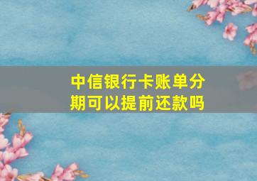 中信银行卡账单分期可以提前还款吗