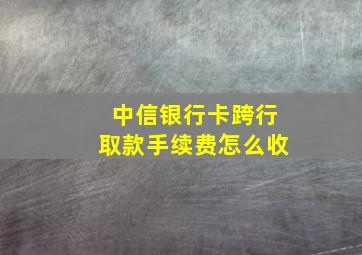 中信银行卡跨行取款手续费怎么收