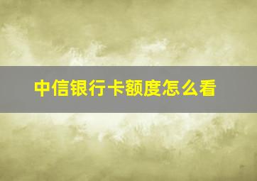 中信银行卡额度怎么看