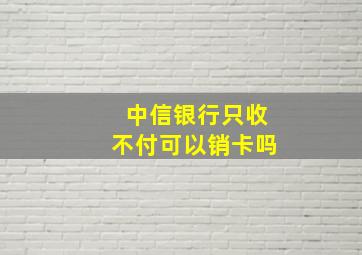 中信银行只收不付可以销卡吗